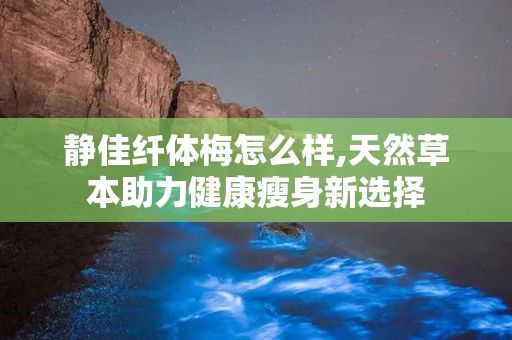 静佳纤体梅怎么样,天然草本助力健康瘦身新选择