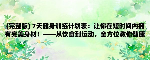 (完整版) 7天健身训练计划表：让你在短时间内拥有完美身材！，从饮食到运动，全方位教你健康减脂！