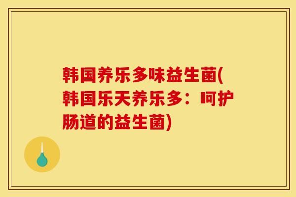 韩国养乐多味益生菌(韩国乐天养乐多：呵护肠道的益生菌)