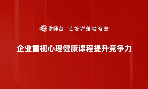 企业重视心理健康课程提升竞争力