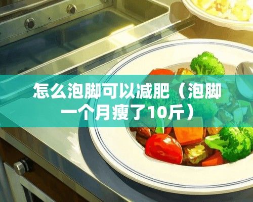 怎么泡脚可以减肥（泡脚一个月瘦了10斤）
