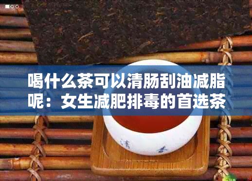 喝什么茶可以清肠刮油减脂呢：女生减肥排毒的首选茶饮推荐