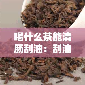 喝什么茶能清肠刮油：刮油脂减脂清肠道去油腻
