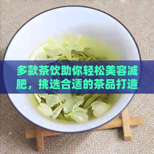 多款茶饮助你轻松美容减肥，挑选合适的茶品打造完美身材