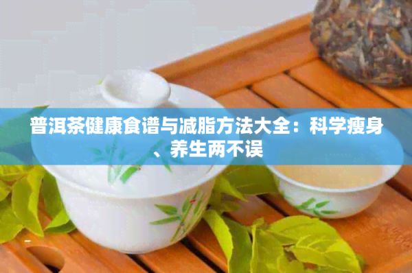普洱茶健康食谱与减脂方法大全：科学瘦身、养生两不误