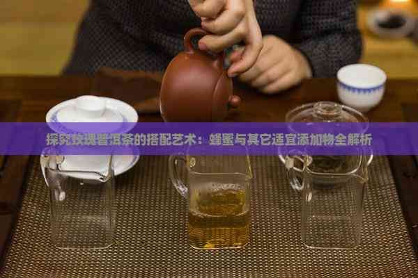 探究玫瑰普洱茶的搭配艺术：蜂蜜与其它适宜添加物全解析