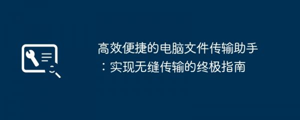 高效便捷的电脑文件传输助手：实现无缝传输的终极指南
