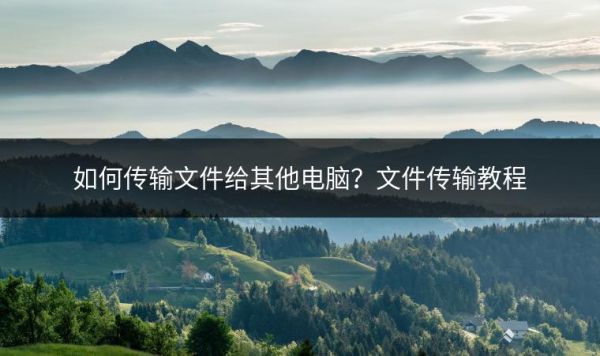 如何传输文件给其他电脑？文件传输教程