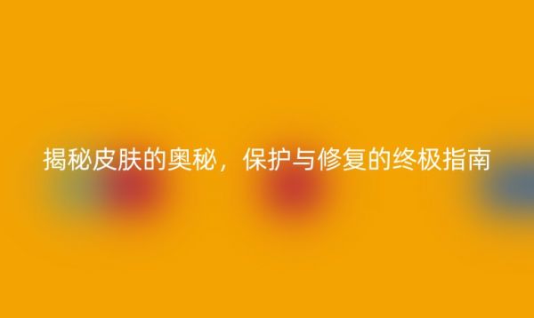 揭秘皮肤的奥秘，保护与修复的终极指南