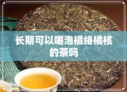 长期可以喝泡橘络橘核的茶吗