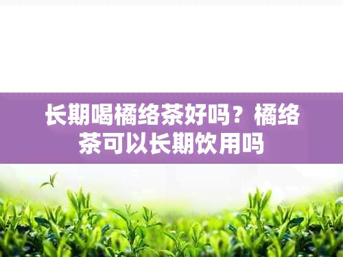 长期喝橘络茶好吗？橘络茶可以长期饮用吗