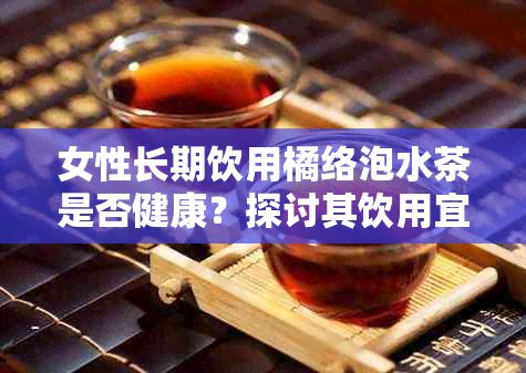 女性长期饮用橘络泡水茶是否健康？探讨其饮用宜忌