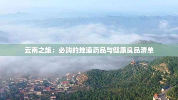 云南之旅：必购的地道药品与健康良品清单