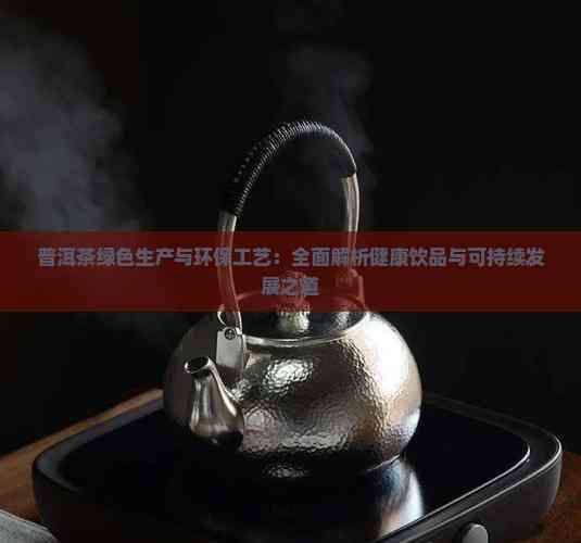 普洱茶绿色生产与环保工艺：全面解析健康饮品与可持续发展之道