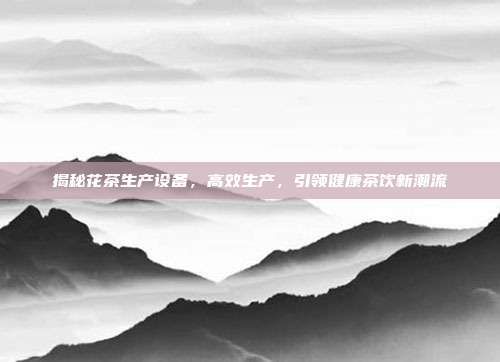 揭秘花茶生产设备，高效生产，引领健康茶饮新潮流