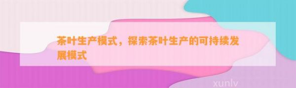 茶叶生产模式，探索茶叶生产的可持续发展模式