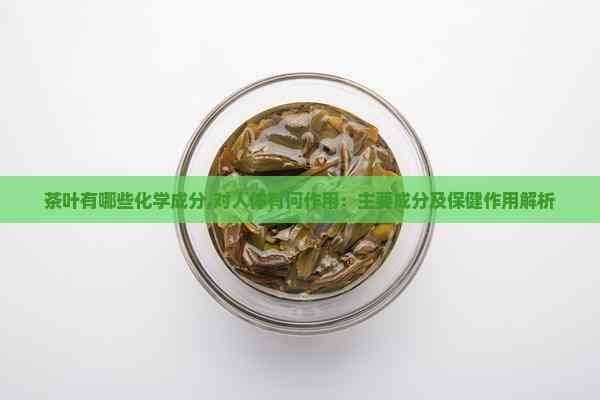 茶叶有哪些化学成分,对人体有何作用：主要成分及保健作用解析