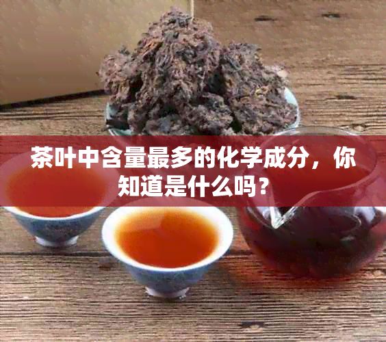 茶叶中含量最多的化学成分，你知道是什么吗？