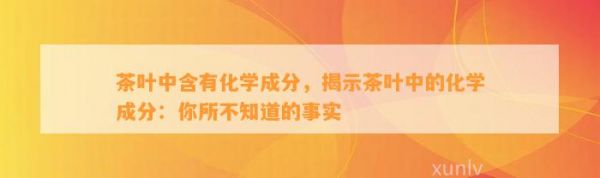 茶叶中含有化学成分，揭示茶叶中的化学成分：你所不知道的事实