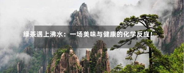 绿茶遇上沸水：一场美味与健康的化学反应！-第1张-绿茶-凤凰单丛茶网