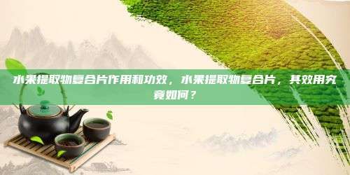 水果提取物復合片作用和功效，水果提取物復合片，其效用究竟如何？