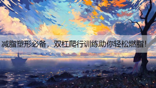 減脂塑形必備，雙杠爬行訓(xùn)練助你輕松燃脂！
