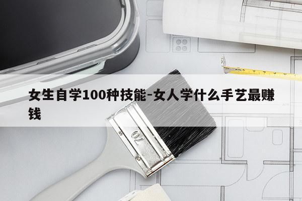 女生自學(xué)100種技能-女人學(xué)什么手藝最賺錢