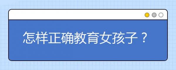 怎樣正確教育女孩子？1-7歲科學(xué)教育女孩4大技巧