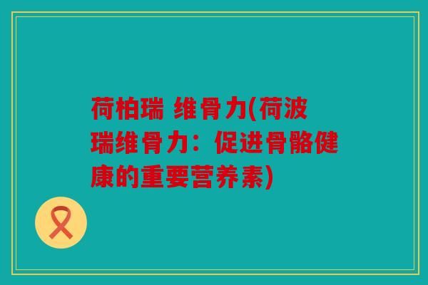荷柏瑞 维骨力(荷波瑞维骨力：促进骨骼健康的重要营养素)