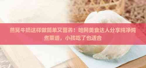 燕窝牛奶这样做简单又营养！哈网美食达人分享纯净炖煮菜谱，小孩吃了也适合