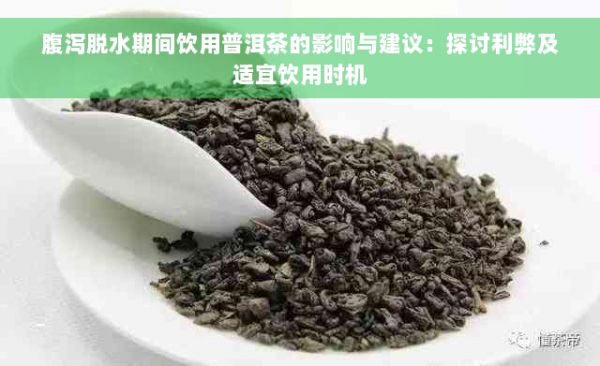腹泻脱水期间饮用普洱茶的影响与建议：探讨利弊及适宜饮用时机