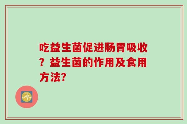 吃益生菌促进肠胃吸收？益生菌的作用及食用方法？