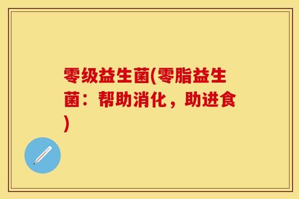零级益生菌(零脂益生菌：帮助消化，助进食)