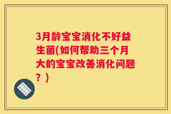 3月龄宝宝消化不好益生菌(如何帮助三个月大的宝宝改善消化问题？)