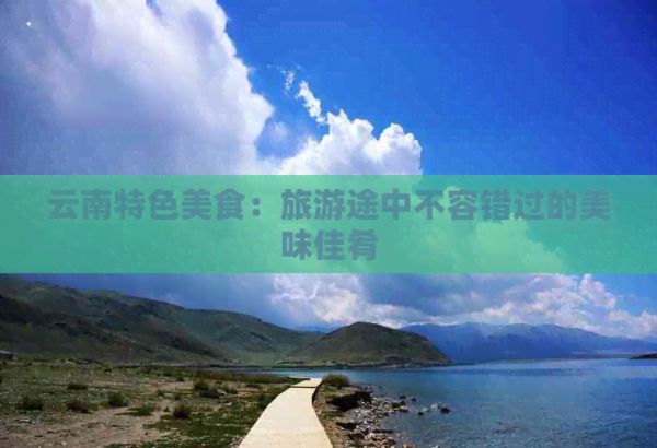 云南特色美食：旅游途中不容錯過的美味佳肴
