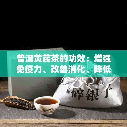 普洱黄芪茶的功效：增强免疫力、改善消化、降低血压，还能缓解压力。