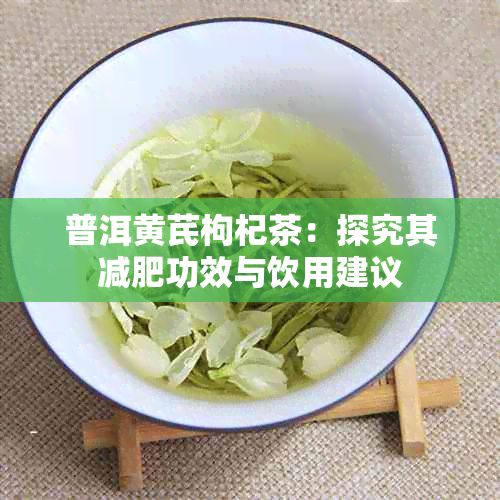 普洱黄芪枸杞茶：探究其减肥功效与饮用建议