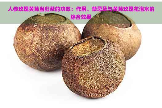 人參玫瑰黃芪當(dāng)歸茶的功效：作用、禁忌及與黃芪玫瑰花泡水的綜合效果