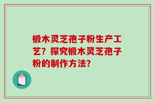椴木灵芝孢子粉生产工艺？探究椴木灵芝孢子粉的制作方法？-第1张图片-破壁灵芝孢子粉研究指南
