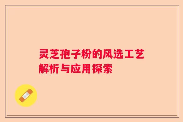 灵芝孢子粉的风选工艺解析与应用探索