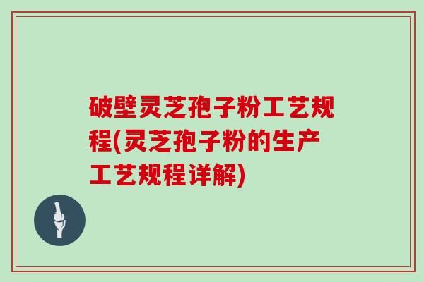 破壁灵芝孢子粉工艺规程(灵芝孢子粉的生产工艺规程详解)