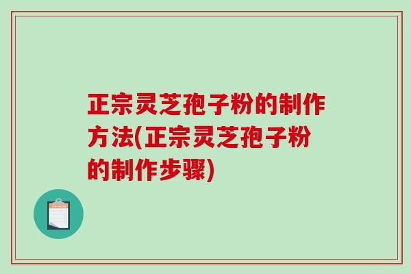 正宗灵芝孢子粉的制作方法(正宗灵芝孢子粉的制作步骤)