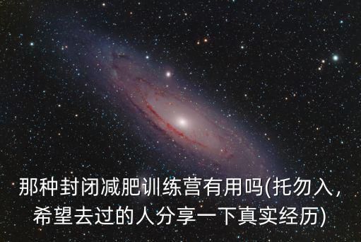 那种封闭减肥训练营有用吗(托勿入，希望去过的人分享一下真实经历)