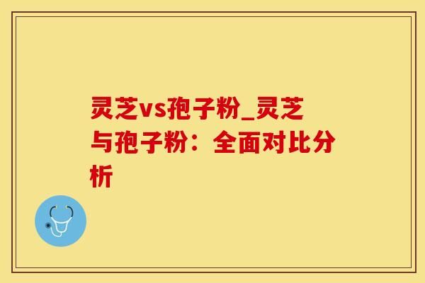 灵芝vs孢子粉_灵芝与孢子粉：全面对比分析