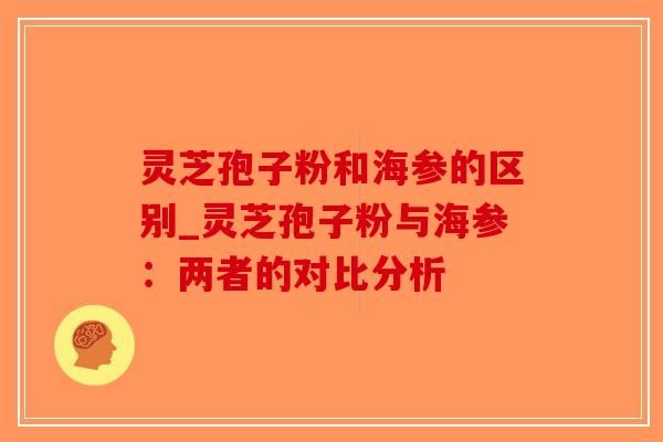 灵芝孢子粉和海参的区别_灵芝孢子粉与海参：两者的对比分析-第1张图片-破壁灵芝孢子粉研究指南