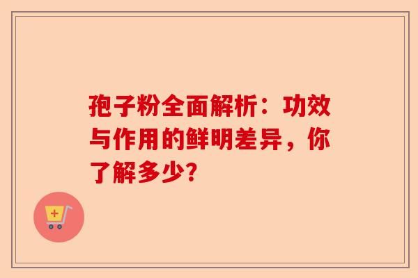 孢子粉全面解析：功效与作用的鲜明差异，你了解多少？-第1张图片-卓越灵芝孢子粉