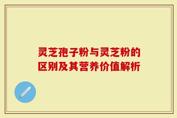靈芝孢子粉與靈芝粉的區(qū)別及其營養(yǎng)價(jià)值解析