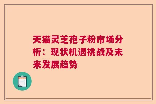 天猫灵芝孢子粉市场分析：现状机遇挑战及未来发展趋势