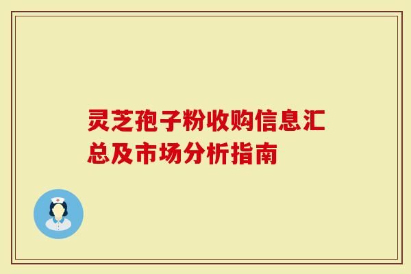 靈芝孢子粉收購(gòu)信息匯總及市場(chǎng)分析指南