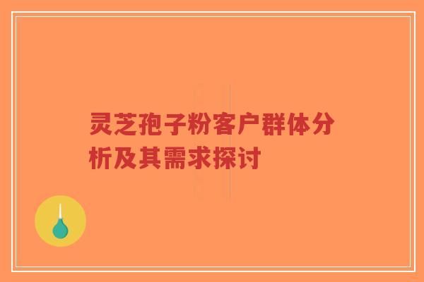 灵芝孢子粉客户群体分析及其需求探讨-第1张图片-灵芝知识网
